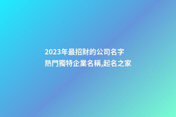 2023年最招財的公司名字 熱門獨特企業名稱,起名之家-第1張-公司起名-玄機派